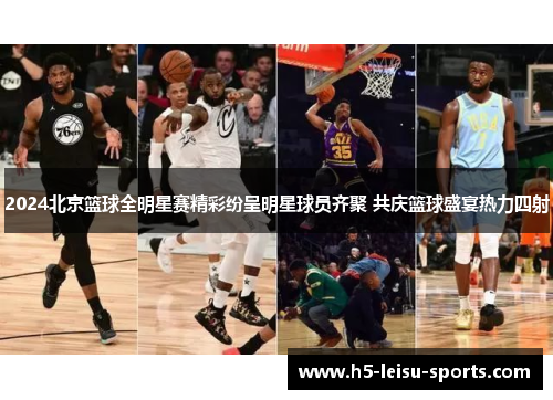 2024北京篮球全明星赛精彩纷呈明星球员齐聚 共庆篮球盛宴热力四射