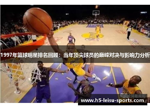 1997年篮球明星排名回顾：当年顶尖球员的巅峰对决与影响力分析