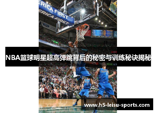 NBA篮球明星超高弹跳背后的秘密与训练秘诀揭秘