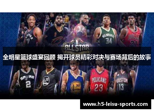 全明星篮球盛宴回顾 揭开球员精彩对决与赛场背后的故事