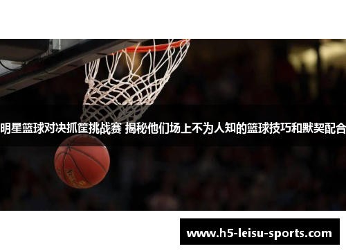 明星篮球对决抓筐挑战赛 揭秘他们场上不为人知的篮球技巧和默契配合