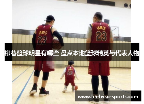 柳巷篮球明星有哪些 盘点本地篮球精英与代表人物