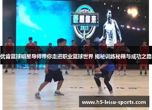 优肯篮球明星导师带你走进职业篮球世界 揭秘训练秘籍与成功之路