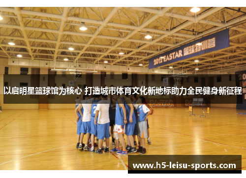 以启明星篮球馆为核心 打造城市体育文化新地标助力全民健身新征程