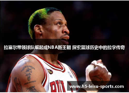 拉塞尔带领球队崛起成NBA新王朝 探索篮球历史中的拉字传奇