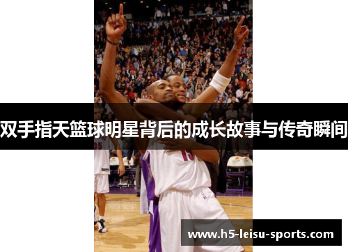双手指天篮球明星背后的成长故事与传奇瞬间