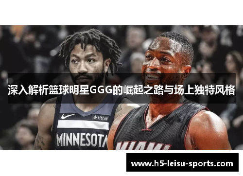 深入解析篮球明星GGG的崛起之路与场上独特风格