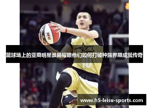 篮球场上的亚裔明星谁最耀眼他们如何打破种族界限成就传奇