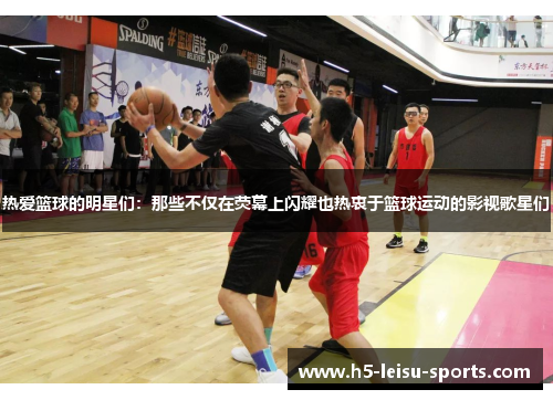 热爱篮球的明星们：那些不仅在荧幕上闪耀也热衷于篮球运动的影视歌星们