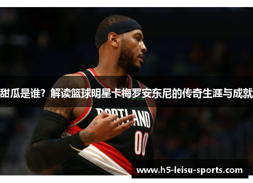甜瓜是谁？解读篮球明星卡梅罗安东尼的传奇生涯与成就