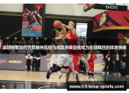 篮球明星如何凭借独特风格与成就突破自我成为全球瞩目的体育偶像