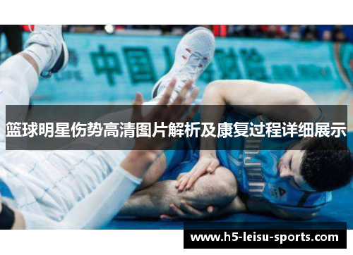 篮球明星伤势高清图片解析及康复过程详细展示