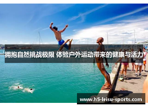 拥抱自然挑战极限 体验户外运动带来的健康与活力