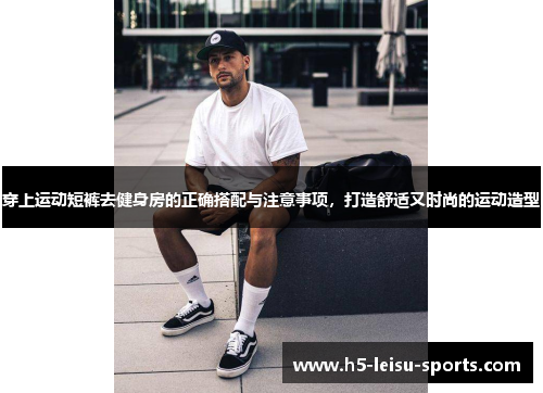 穿上运动短裤去健身房的正确搭配与注意事项，打造舒适又时尚的运动造型