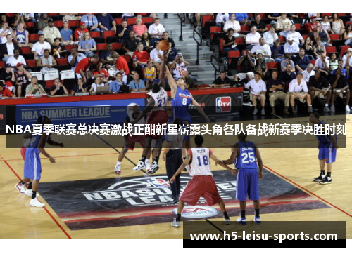NBA夏季联赛总决赛激战正酣新星崭露头角各队备战新赛季决胜时刻